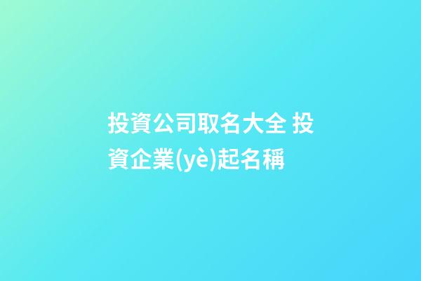 投資公司取名大全 投資企業(yè)起名稱-第1張-公司起名-玄機派